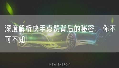 深度解析快手点赞背后的秘密，你不可不知！