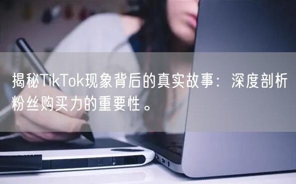 揭秘TikTok现象背后的真实故事：深度剖析粉丝购买力的重要性。