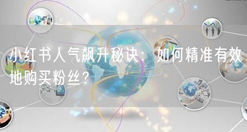 小红书人气飙升秘诀：如何精准有效地购买粉丝？