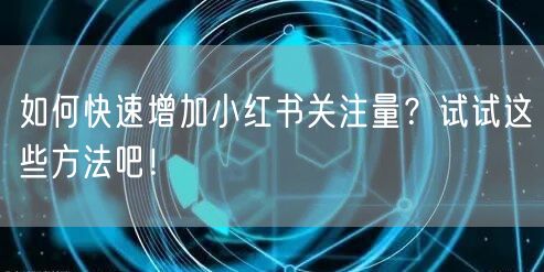 如何快速增加小红书关注量？试试这些方法吧！