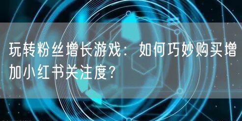 玩转粉丝增长游戏：如何巧妙购买增加小红书关注度？