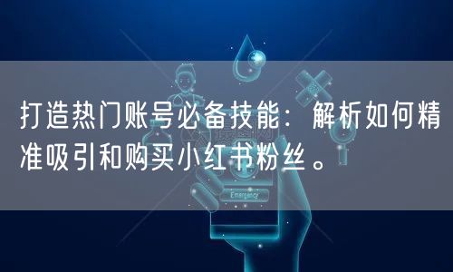 打造热门账号必备技能：解析如何精准吸引和购买小红书粉丝。