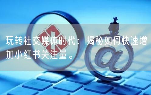 玩转社交媒体时代：揭秘如何快速增加小红书关注量。