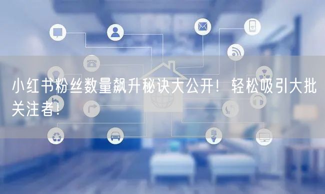 小红书粉丝数量飙升秘诀大公开！轻松吸引大批关注者！