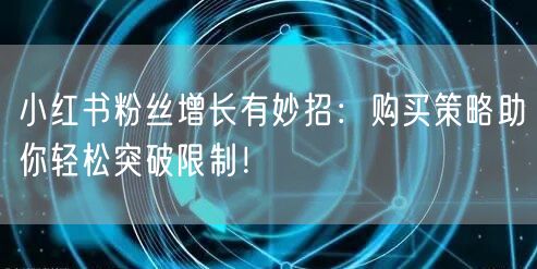 小红书粉丝增长有妙招：购买策略助你轻松突破限制！