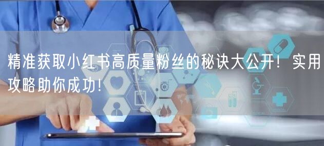精准获取小红书高质量粉丝的秘诀大公开！实用攻略助你成功！