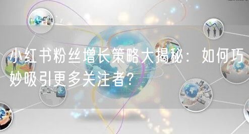 小红书粉丝增长策略大揭秘：如何巧妙吸引更多关注者？