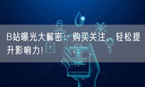 B站曝光大解密：购买关注，轻松提升影响力！