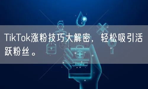 TikTok涨粉技巧大解密，轻松吸引活跃粉丝。