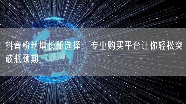 抖音粉丝增长新选择：专业购买平台让你轻松突破瓶颈期