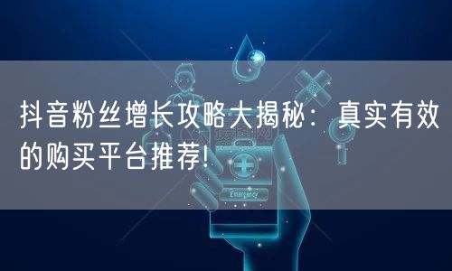 抖音粉丝增长攻略大揭秘：真实有效的购买平台推荐!