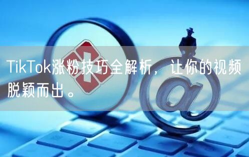 TikTok涨粉技巧全解析，让你的视频脱颖而出。