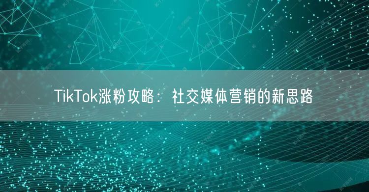 TikTok涨粉攻略：社交媒体营销的新思路
