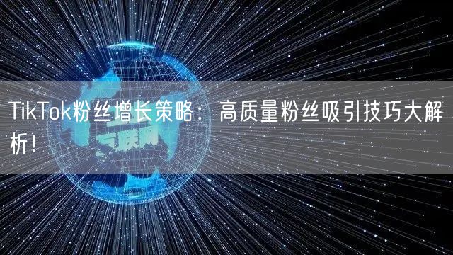 TikTok粉丝增长策略：高质量粉丝吸引技巧大解析！