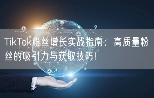 TikTok粉丝增长实战指南：高质量粉丝的吸引力与获取技巧！