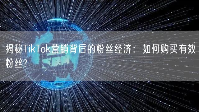 揭秘TikTok营销背后的粉丝经济：如何购买有效粉丝?