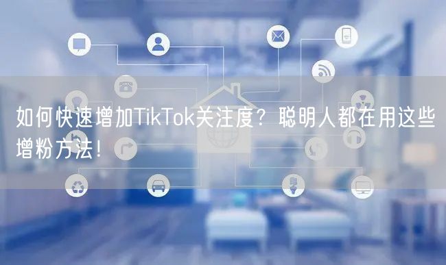 如何快速增加TikTok关注度？聪明人都在用这些增粉方法！