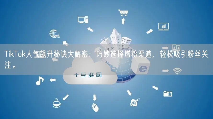 TikTok人气飙升秘诀大解密：巧妙选择增粉渠道，轻松吸引粉丝关注。