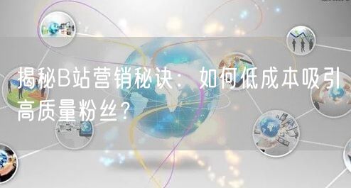 揭秘B站营销秘诀：如何低成本吸引高质量粉丝？