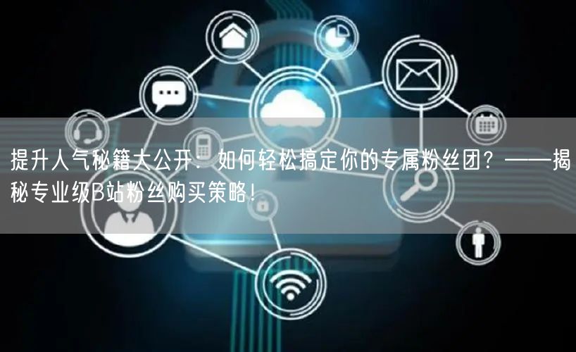 提升人气秘籍大公开：如何轻松搞定你的专属粉丝团？——揭秘专业级B站粉丝购买策略！