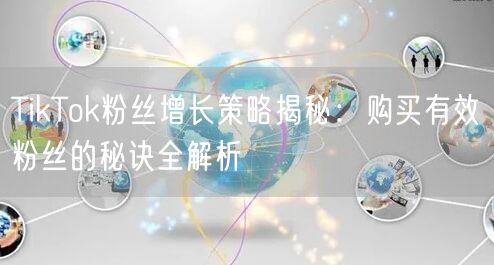 TikTok粉丝增长策略揭秘：购买有效粉丝的秘诀全解析