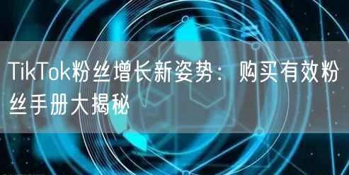 TikTok粉丝增长新姿势：购买有效粉丝手册大揭秘