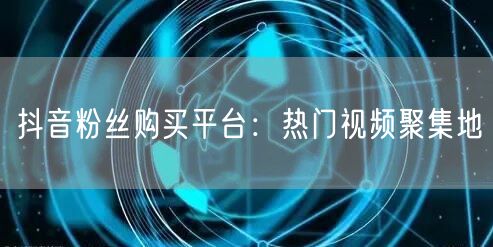 抖音粉丝购买平台：热门视频聚集地