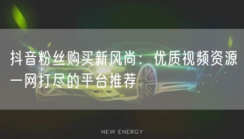 抖音粉丝购买新风尚：优质视频资源一网打尽的平台推荐