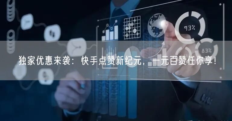 独家优惠来袭：快手点赞新纪元，一元百赞任你享！