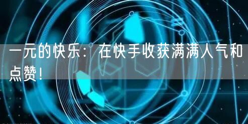 一元的快乐：在快手收获满满人气和点赞！