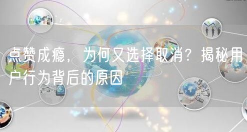 点赞成瘾，为何又选择取消？揭秘用户行为背后的原因