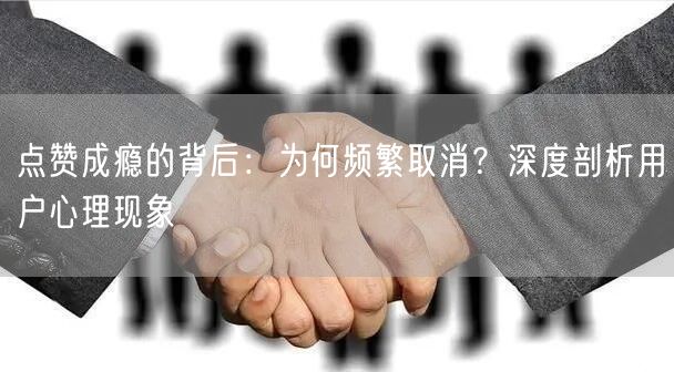 点赞成瘾的背后：为何频繁取消？深度剖析用户心理现象