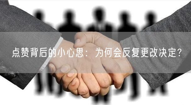点赞背后的小心思：为何会反复更改决定？