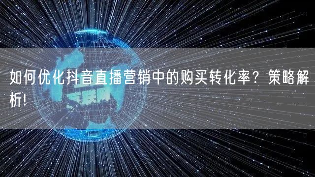 如何优化抖音直播营销中的购买转化率？策略解析!