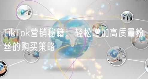 TikTok营销秘籍：轻松增加高质量粉丝的购买策略