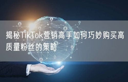 揭秘TikTok营销高手如何巧妙购买高质量粉丝的策略