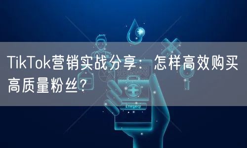 TikTok营销实战分享：怎样高效购买高质量粉丝？