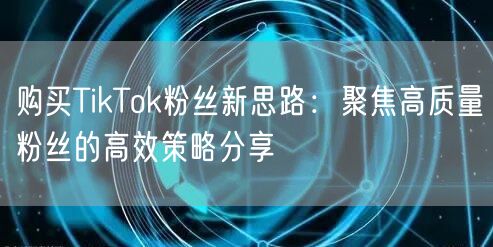 购买TikTok粉丝新思路：聚焦高质量粉丝的高效策略分享
