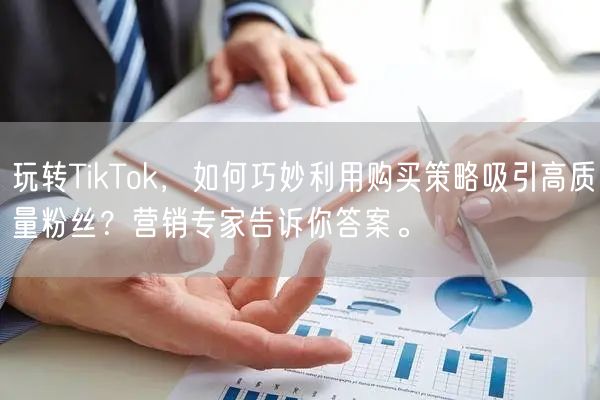 玩转TikTok，如何巧妙利用购买策略吸引高质量粉丝？营销专家告诉你答案。