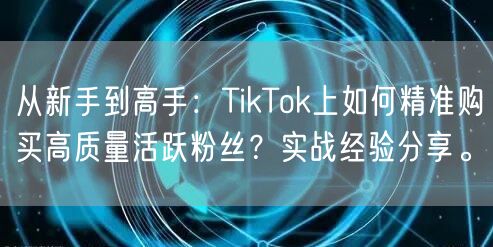 从新手到高手：TikTok上如何精准购买高质量活跃粉丝？实战经验分享。