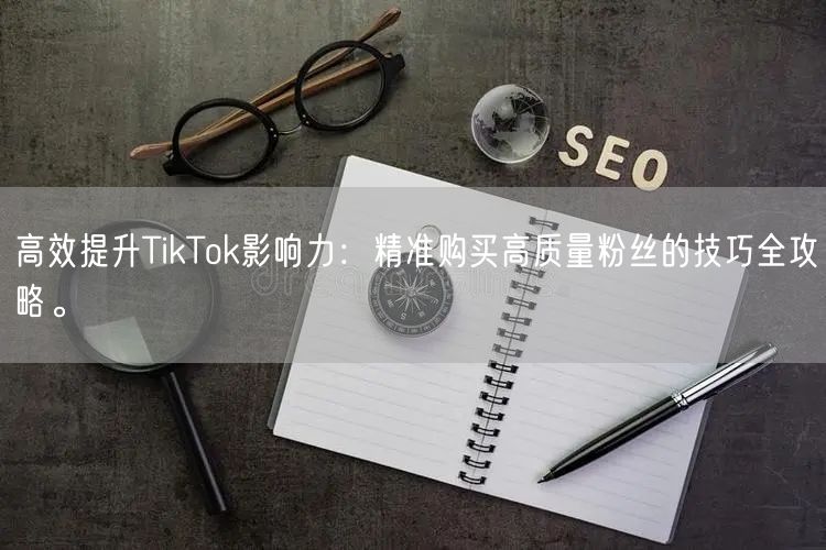 高效提升TikTok影响力：精准购买高质量粉丝的技巧全攻略。