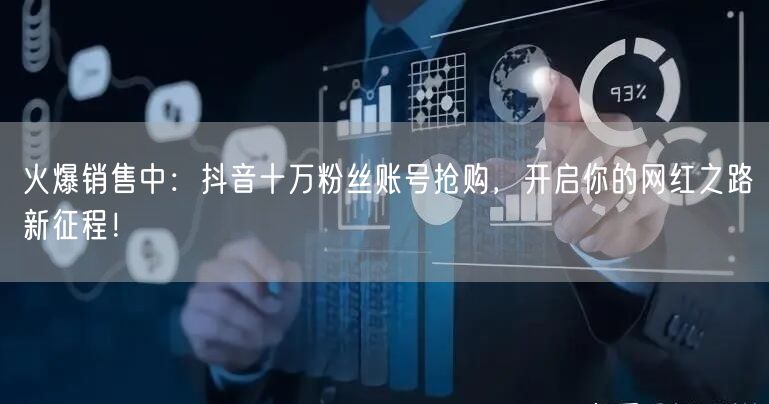 火爆销售中：抖音十万粉丝账号抢购，开启你的网红之路新征程！