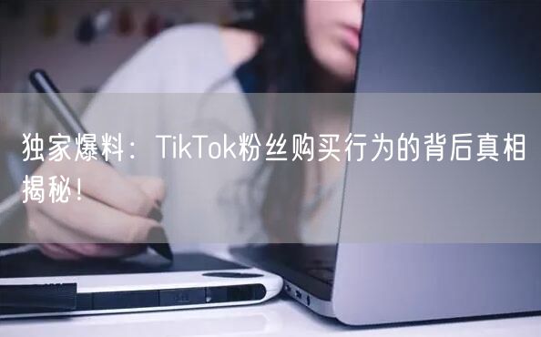 独家爆料：TikTok粉丝购买行为的背后真相揭秘！