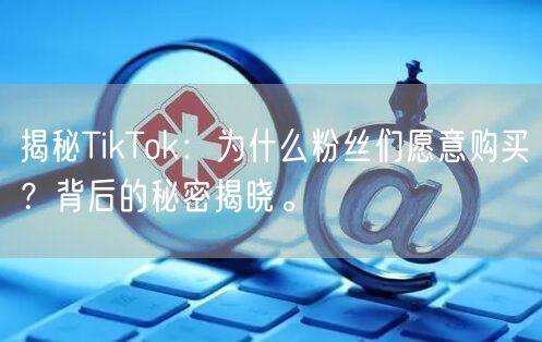 揭秘TikTok：为什么粉丝们愿意购买？背后的秘密揭晓。