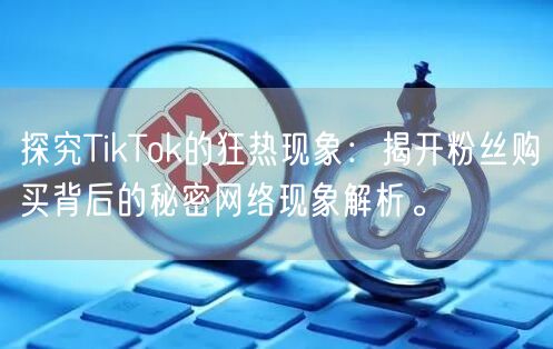 探究TikTok的狂热现象：揭开粉丝购买背后的秘密网络现象解析。