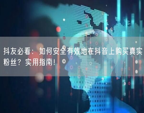 抖友必看：如何安全有效地在抖音上购买真实粉丝？实用指南！