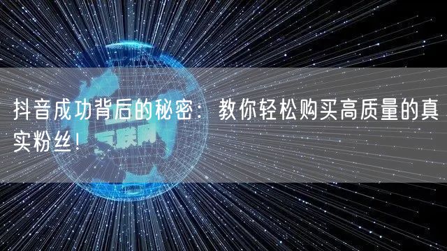 抖音成功背后的秘密：教你轻松购买高质量的真实粉丝！