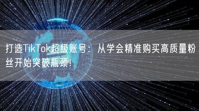 打造TikTok超级账号：从学会精准购买高质量粉丝开始突破瓶颈！