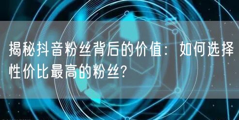 揭秘抖音粉丝背后的价值：如何选择性价比最高的粉丝?