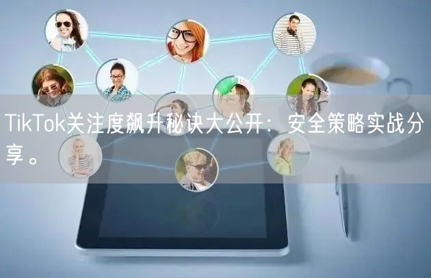 TikTok关注度飙升秘诀大公开：安全策略实战分享。